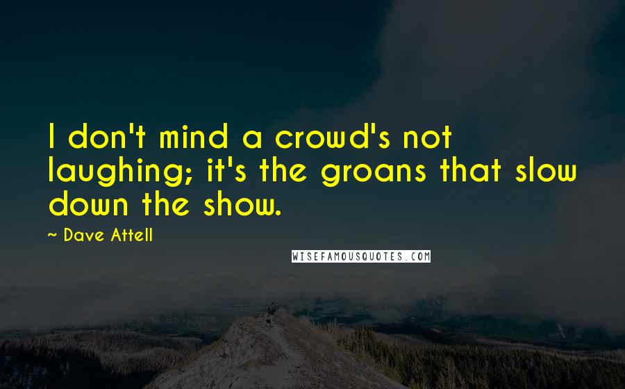 Dave Attell Quotes: I don't mind a crowd's not laughing; it's the groans that slow down the show.