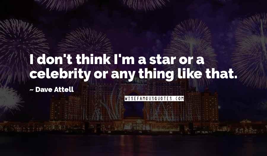 Dave Attell Quotes: I don't think I'm a star or a celebrity or any thing like that.