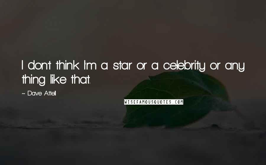 Dave Attell Quotes: I don't think I'm a star or a celebrity or any thing like that.