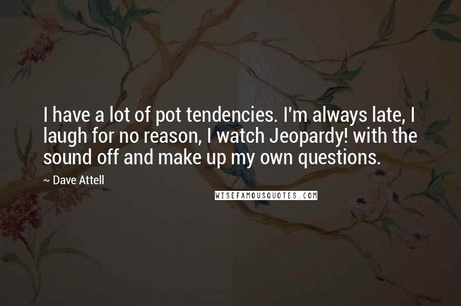 Dave Attell Quotes: I have a lot of pot tendencies. I'm always late, I laugh for no reason, I watch Jeopardy! with the sound off and make up my own questions.