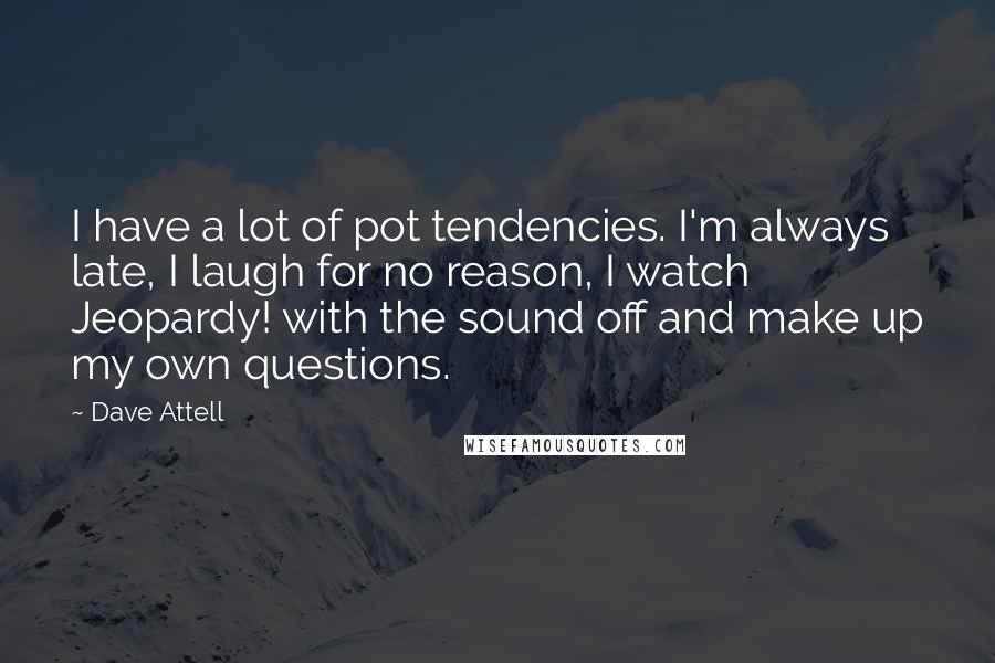 Dave Attell Quotes: I have a lot of pot tendencies. I'm always late, I laugh for no reason, I watch Jeopardy! with the sound off and make up my own questions.