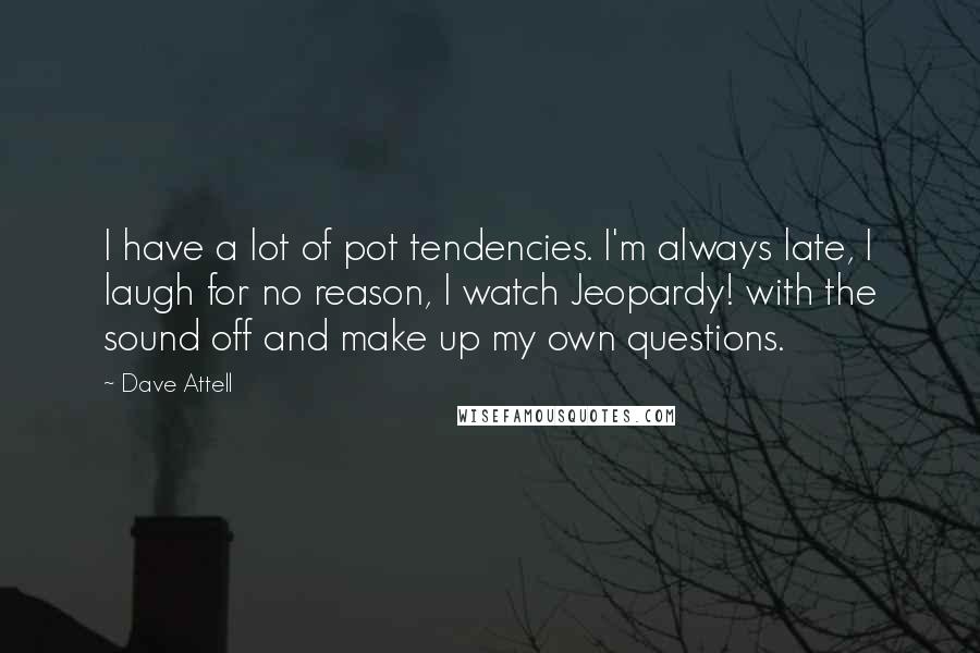 Dave Attell Quotes: I have a lot of pot tendencies. I'm always late, I laugh for no reason, I watch Jeopardy! with the sound off and make up my own questions.