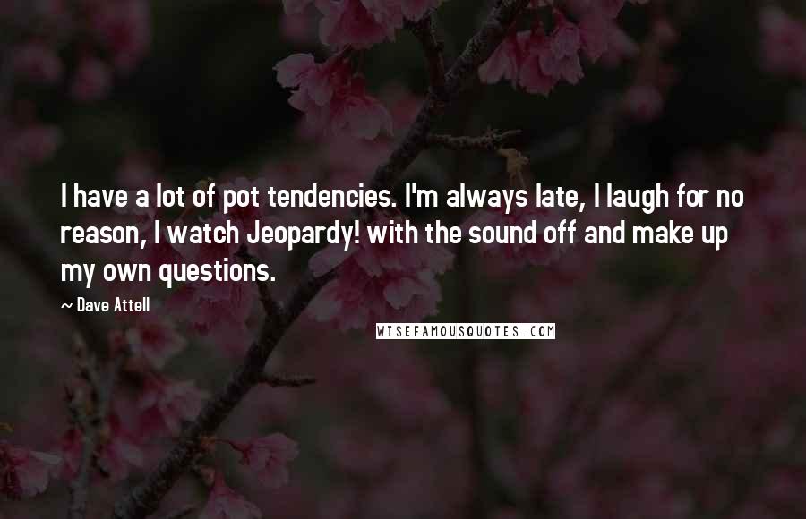 Dave Attell Quotes: I have a lot of pot tendencies. I'm always late, I laugh for no reason, I watch Jeopardy! with the sound off and make up my own questions.