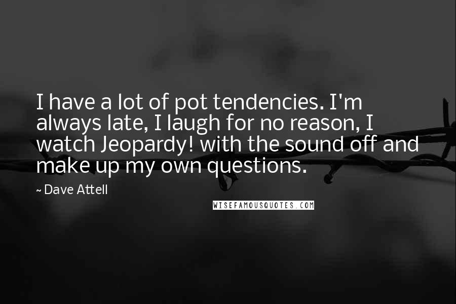 Dave Attell Quotes: I have a lot of pot tendencies. I'm always late, I laugh for no reason, I watch Jeopardy! with the sound off and make up my own questions.