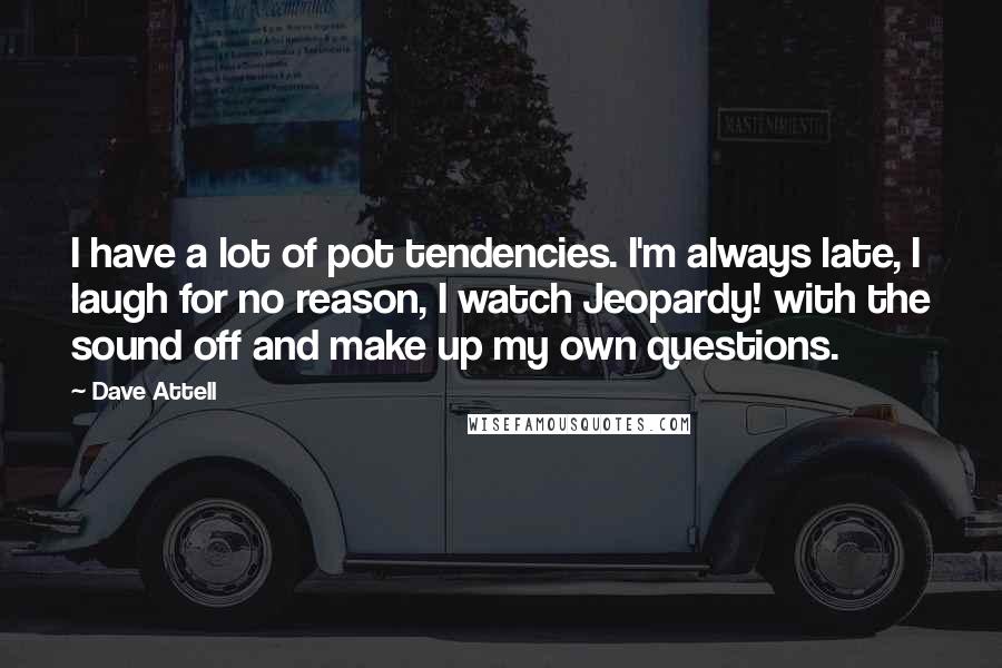 Dave Attell Quotes: I have a lot of pot tendencies. I'm always late, I laugh for no reason, I watch Jeopardy! with the sound off and make up my own questions.