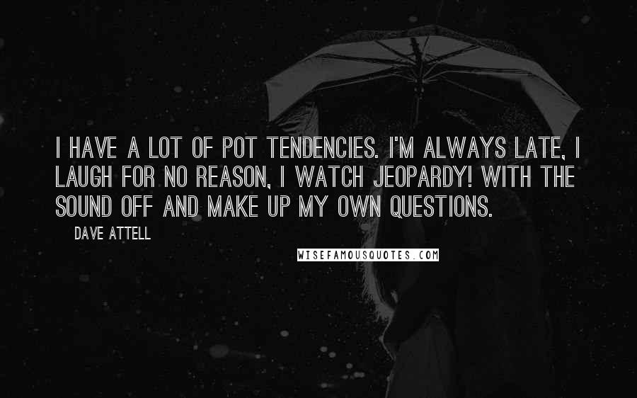 Dave Attell Quotes: I have a lot of pot tendencies. I'm always late, I laugh for no reason, I watch Jeopardy! with the sound off and make up my own questions.