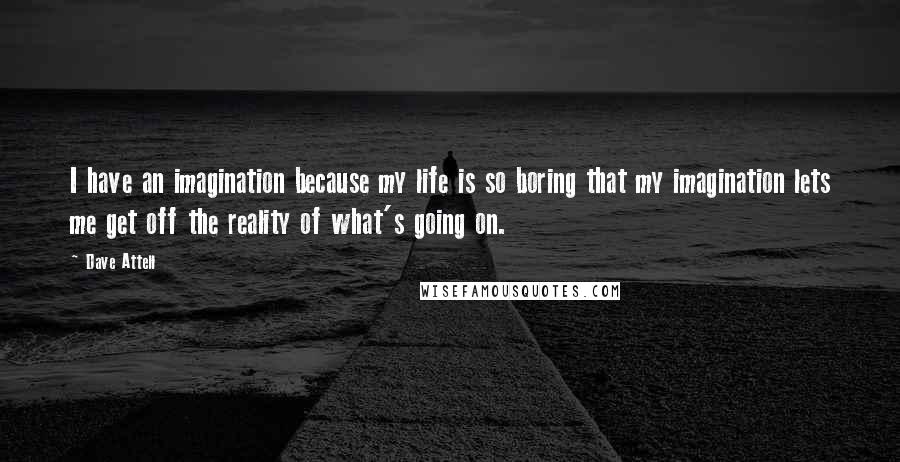 Dave Attell Quotes: I have an imagination because my life is so boring that my imagination lets me get off the reality of what's going on.