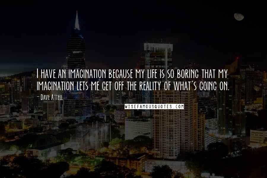 Dave Attell Quotes: I have an imagination because my life is so boring that my imagination lets me get off the reality of what's going on.