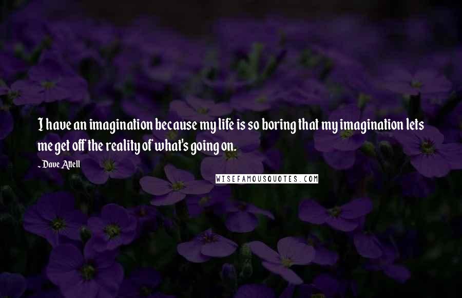 Dave Attell Quotes: I have an imagination because my life is so boring that my imagination lets me get off the reality of what's going on.