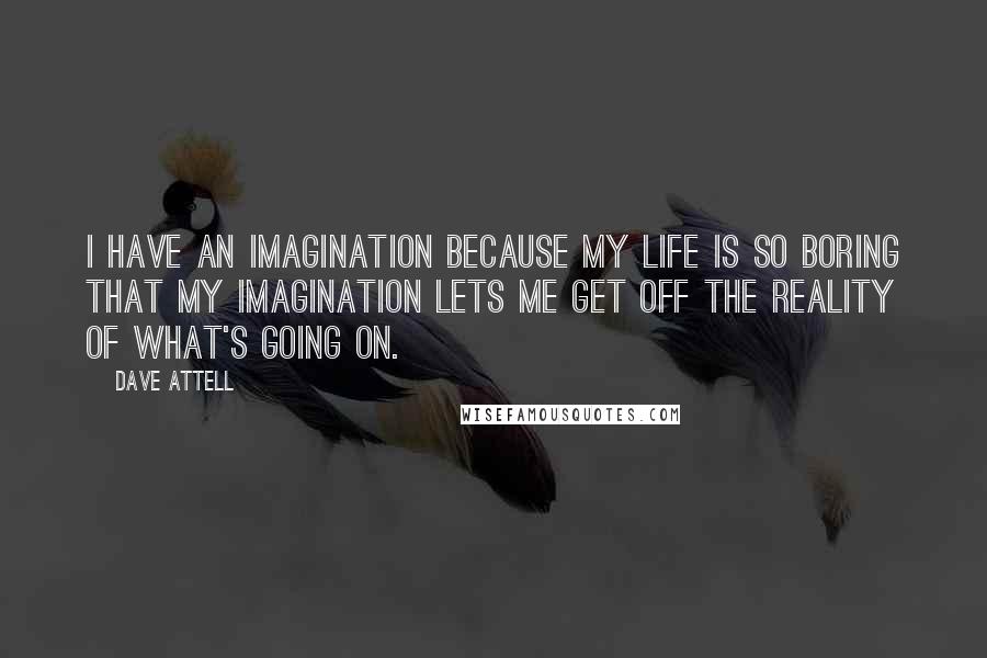 Dave Attell Quotes: I have an imagination because my life is so boring that my imagination lets me get off the reality of what's going on.