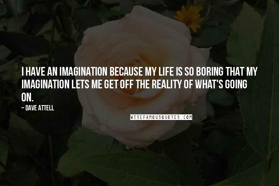 Dave Attell Quotes: I have an imagination because my life is so boring that my imagination lets me get off the reality of what's going on.