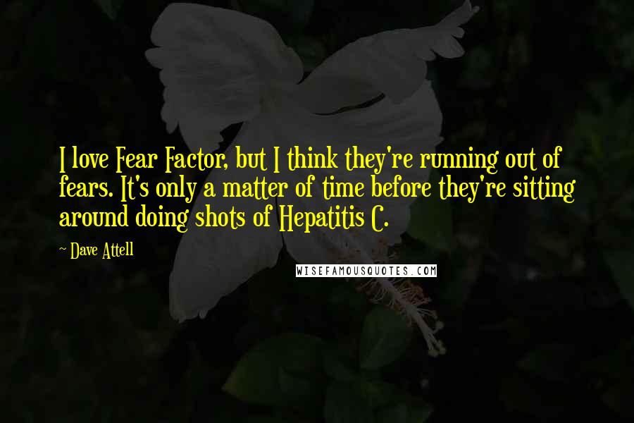 Dave Attell Quotes: I love Fear Factor, but I think they're running out of fears. It's only a matter of time before they're sitting around doing shots of Hepatitis C.