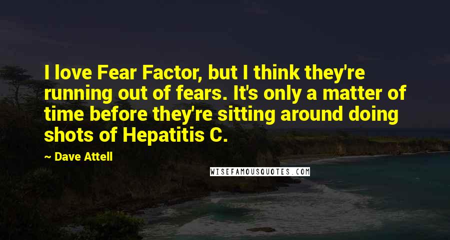 Dave Attell Quotes: I love Fear Factor, but I think they're running out of fears. It's only a matter of time before they're sitting around doing shots of Hepatitis C.