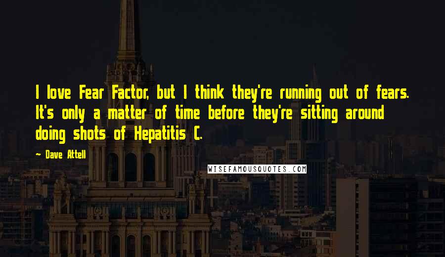 Dave Attell Quotes: I love Fear Factor, but I think they're running out of fears. It's only a matter of time before they're sitting around doing shots of Hepatitis C.