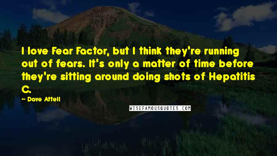 Dave Attell Quotes: I love Fear Factor, but I think they're running out of fears. It's only a matter of time before they're sitting around doing shots of Hepatitis C.