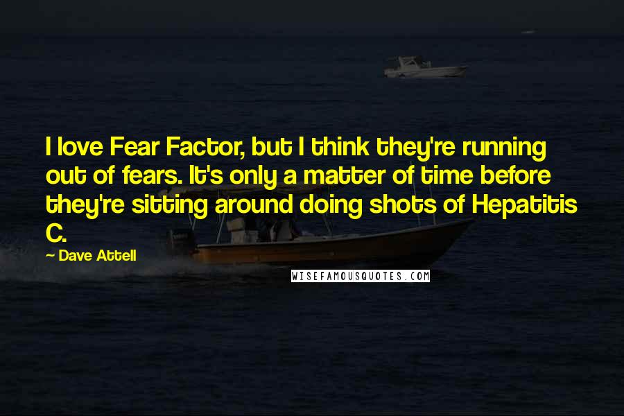 Dave Attell Quotes: I love Fear Factor, but I think they're running out of fears. It's only a matter of time before they're sitting around doing shots of Hepatitis C.