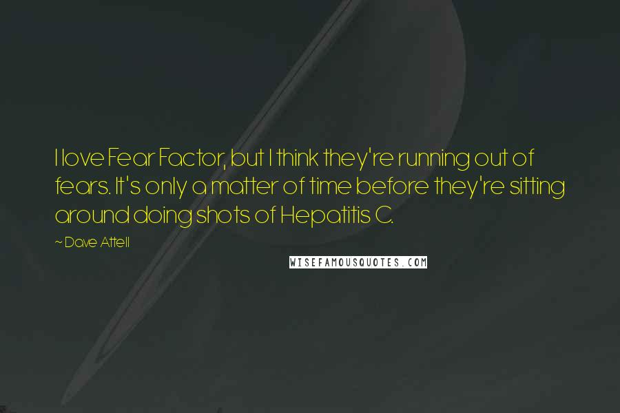 Dave Attell Quotes: I love Fear Factor, but I think they're running out of fears. It's only a matter of time before they're sitting around doing shots of Hepatitis C.