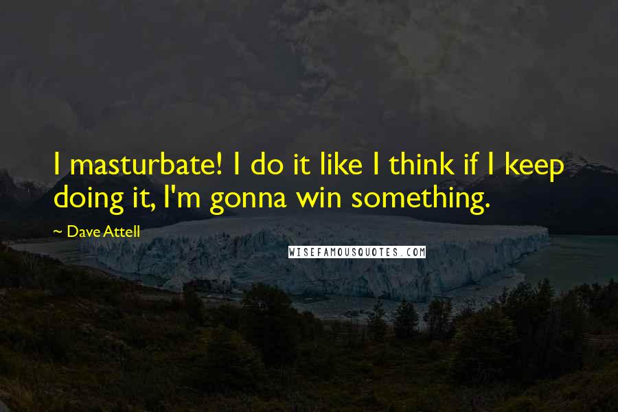 Dave Attell Quotes: I masturbate! I do it like I think if I keep doing it, I'm gonna win something.
