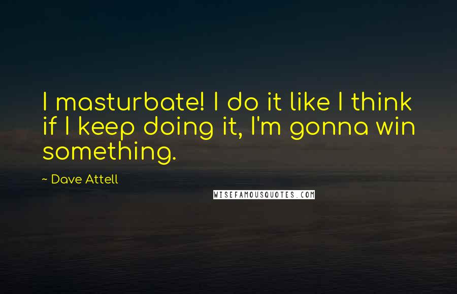 Dave Attell Quotes: I masturbate! I do it like I think if I keep doing it, I'm gonna win something.