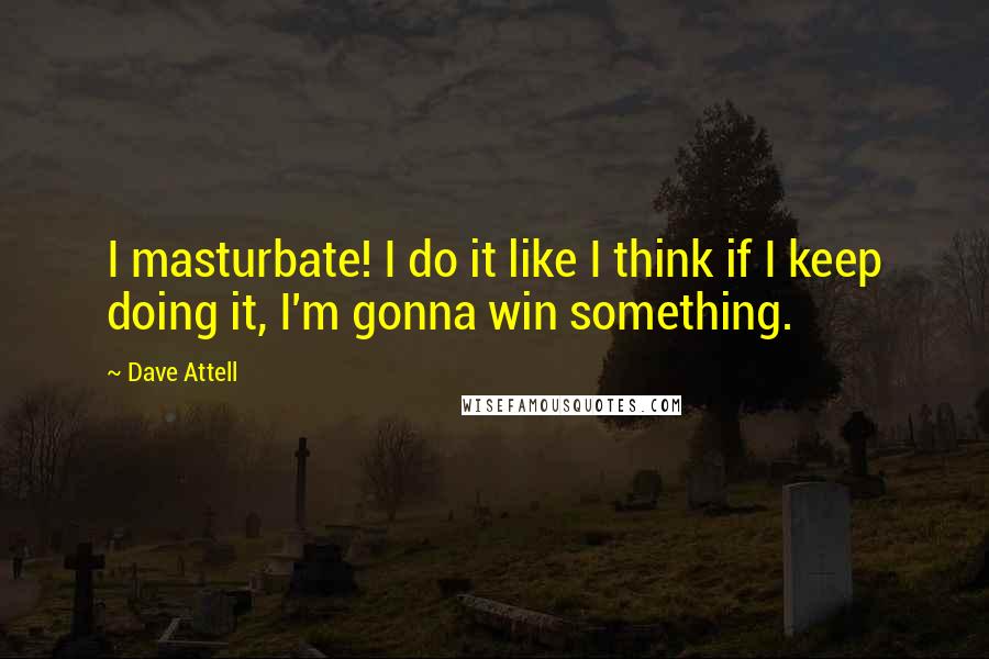 Dave Attell Quotes: I masturbate! I do it like I think if I keep doing it, I'm gonna win something.