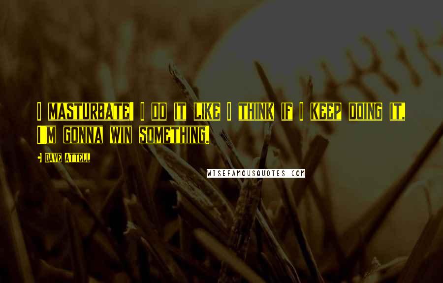 Dave Attell Quotes: I masturbate! I do it like I think if I keep doing it, I'm gonna win something.