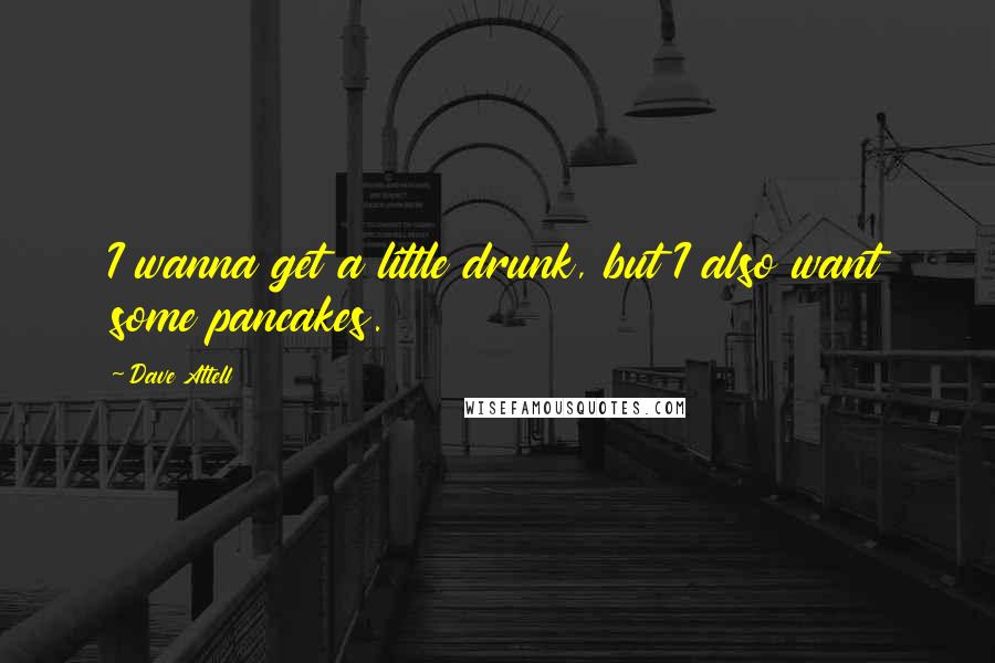 Dave Attell Quotes: I wanna get a little drunk, but I also want some pancakes.