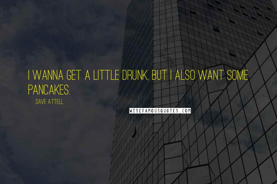 Dave Attell Quotes: I wanna get a little drunk, but I also want some pancakes.