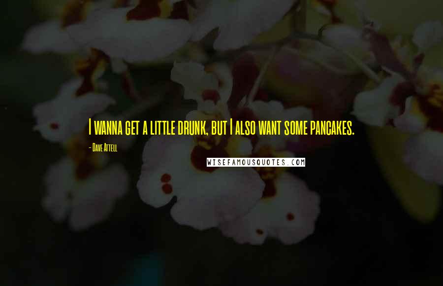 Dave Attell Quotes: I wanna get a little drunk, but I also want some pancakes.