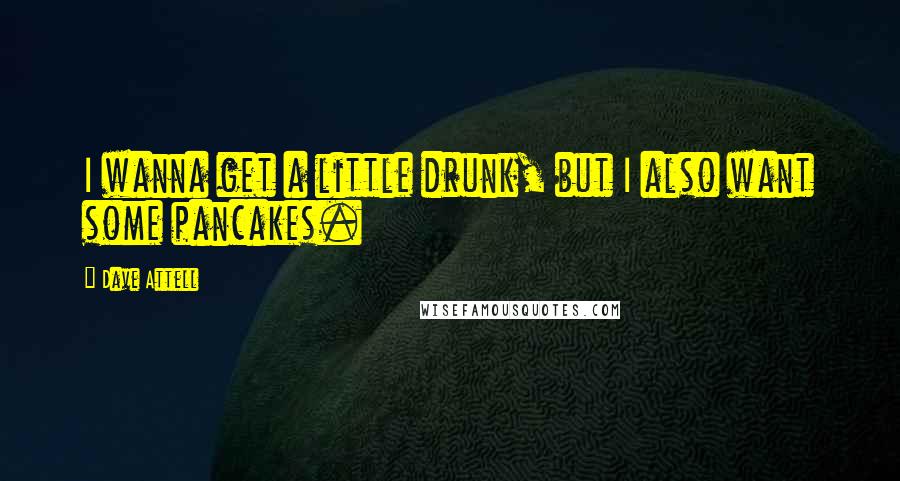 Dave Attell Quotes: I wanna get a little drunk, but I also want some pancakes.
