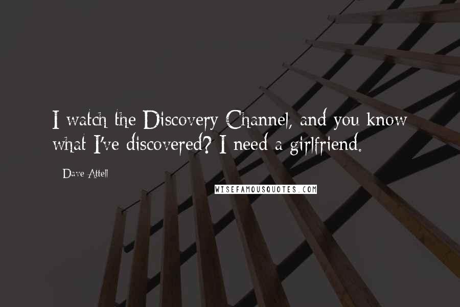 Dave Attell Quotes: I watch the Discovery Channel, and you know what I've discovered? I need a girlfriend.