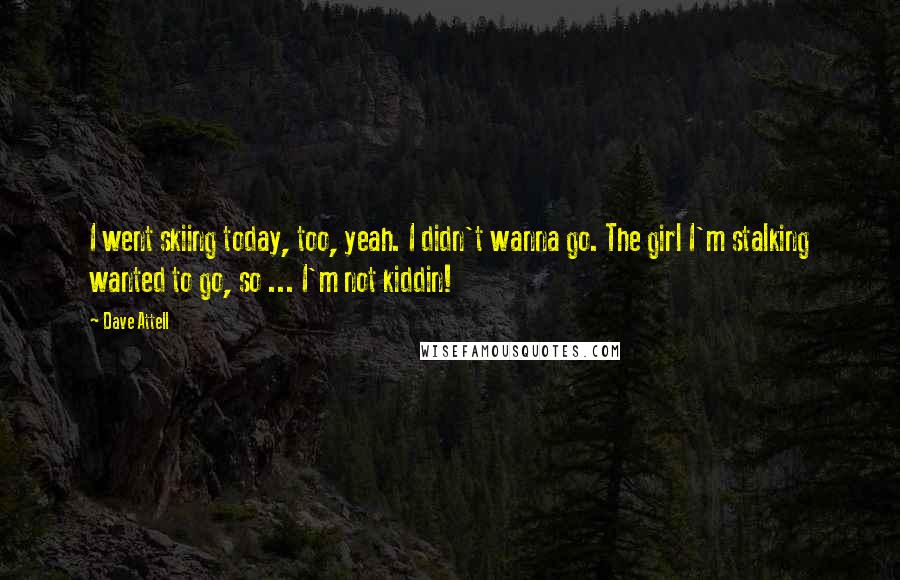 Dave Attell Quotes: I went skiing today, too, yeah. I didn't wanna go. The girl I'm stalking wanted to go, so ... I'm not kiddin!