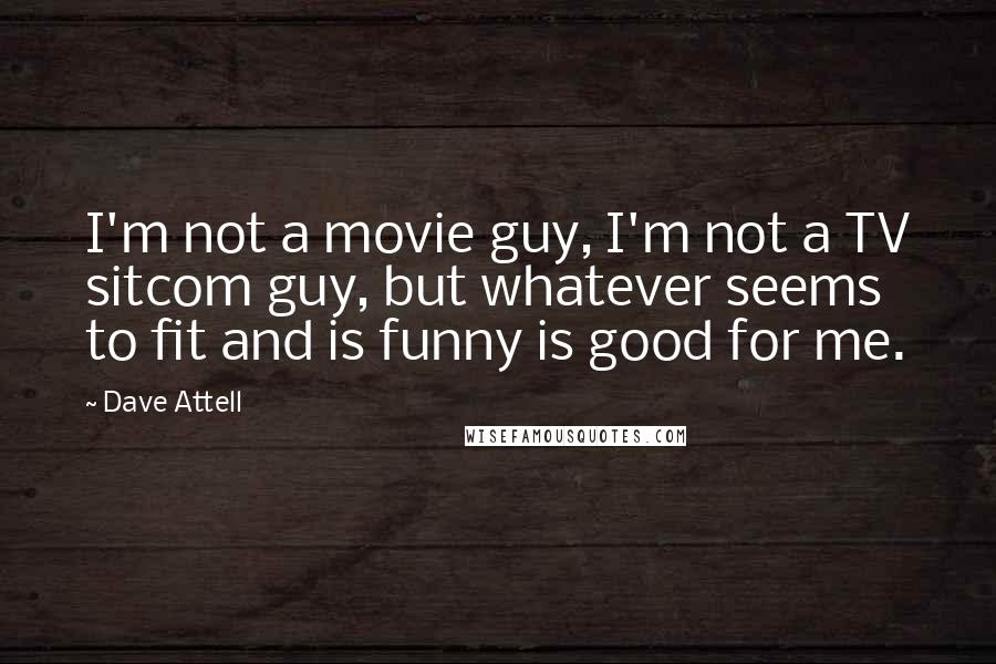 Dave Attell Quotes: I'm not a movie guy, I'm not a TV sitcom guy, but whatever seems to fit and is funny is good for me.