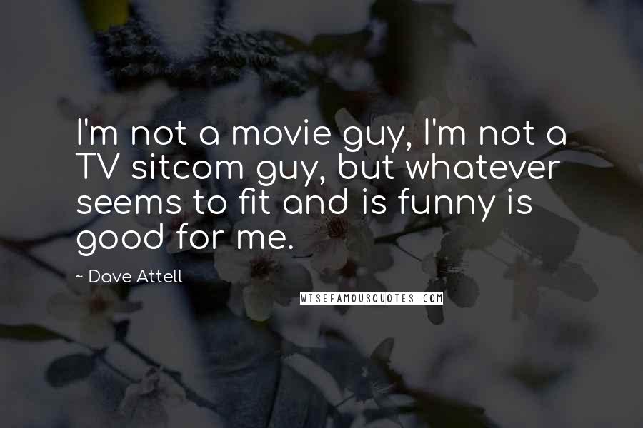 Dave Attell Quotes: I'm not a movie guy, I'm not a TV sitcom guy, but whatever seems to fit and is funny is good for me.