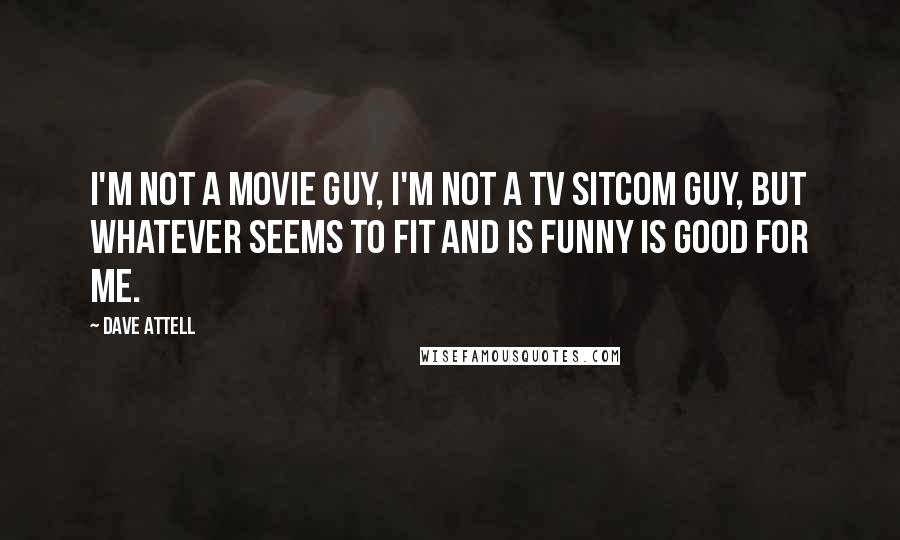 Dave Attell Quotes: I'm not a movie guy, I'm not a TV sitcom guy, but whatever seems to fit and is funny is good for me.