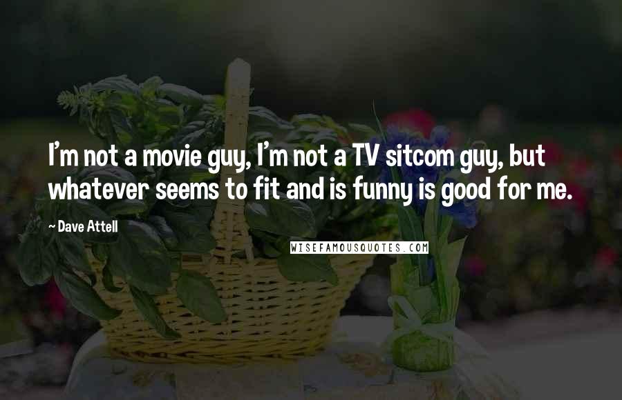 Dave Attell Quotes: I'm not a movie guy, I'm not a TV sitcom guy, but whatever seems to fit and is funny is good for me.