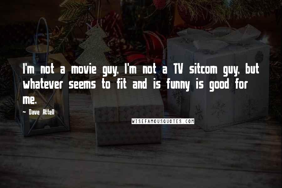 Dave Attell Quotes: I'm not a movie guy, I'm not a TV sitcom guy, but whatever seems to fit and is funny is good for me.