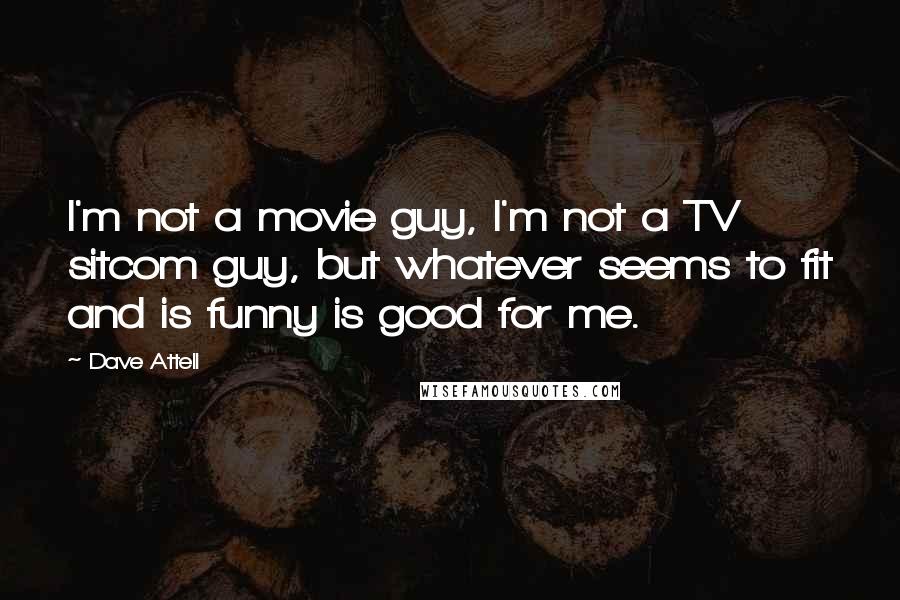 Dave Attell Quotes: I'm not a movie guy, I'm not a TV sitcom guy, but whatever seems to fit and is funny is good for me.