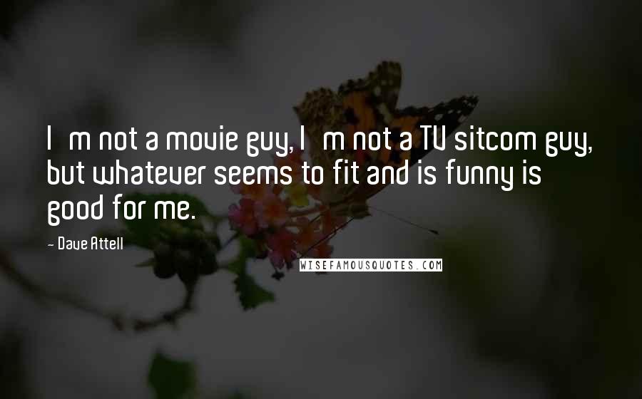 Dave Attell Quotes: I'm not a movie guy, I'm not a TV sitcom guy, but whatever seems to fit and is funny is good for me.