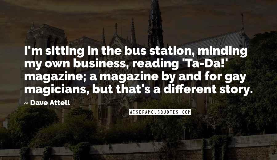 Dave Attell Quotes: I'm sitting in the bus station, minding my own business, reading 'Ta-Da!' magazine; a magazine by and for gay magicians, but that's a different story.