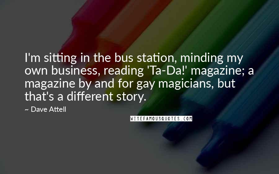 Dave Attell Quotes: I'm sitting in the bus station, minding my own business, reading 'Ta-Da!' magazine; a magazine by and for gay magicians, but that's a different story.