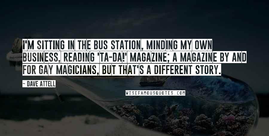Dave Attell Quotes: I'm sitting in the bus station, minding my own business, reading 'Ta-Da!' magazine; a magazine by and for gay magicians, but that's a different story.