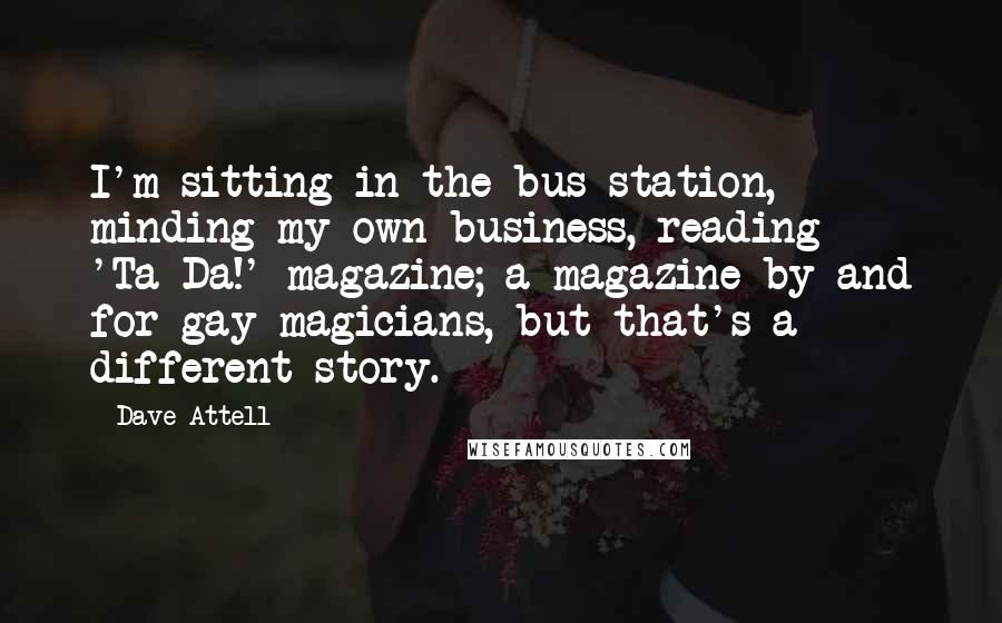 Dave Attell Quotes: I'm sitting in the bus station, minding my own business, reading 'Ta-Da!' magazine; a magazine by and for gay magicians, but that's a different story.