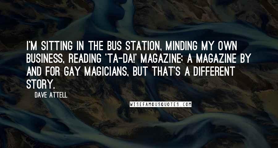 Dave Attell Quotes: I'm sitting in the bus station, minding my own business, reading 'Ta-Da!' magazine; a magazine by and for gay magicians, but that's a different story.
