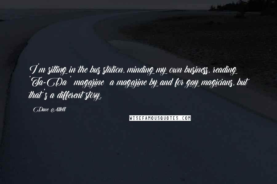 Dave Attell Quotes: I'm sitting in the bus station, minding my own business, reading 'Ta-Da!' magazine; a magazine by and for gay magicians, but that's a different story.