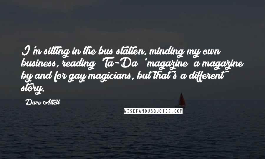 Dave Attell Quotes: I'm sitting in the bus station, minding my own business, reading 'Ta-Da!' magazine; a magazine by and for gay magicians, but that's a different story.