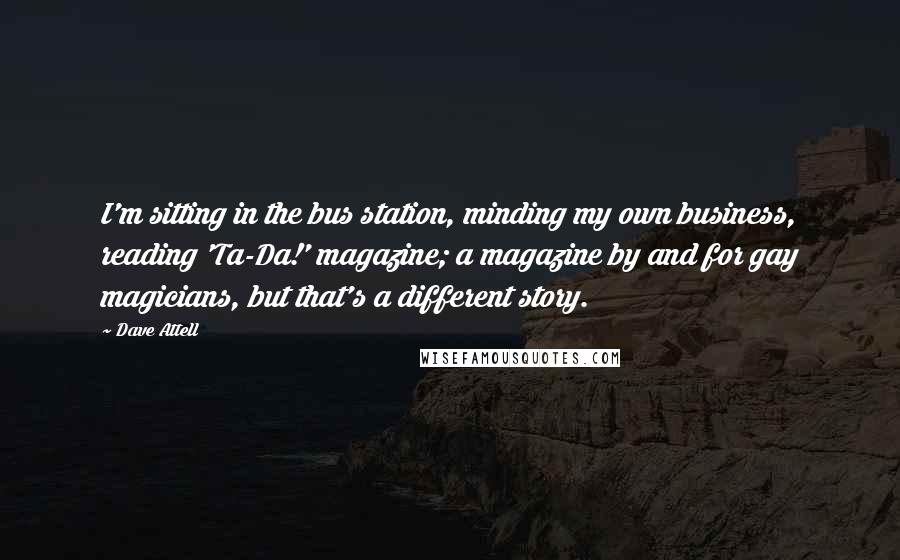 Dave Attell Quotes: I'm sitting in the bus station, minding my own business, reading 'Ta-Da!' magazine; a magazine by and for gay magicians, but that's a different story.