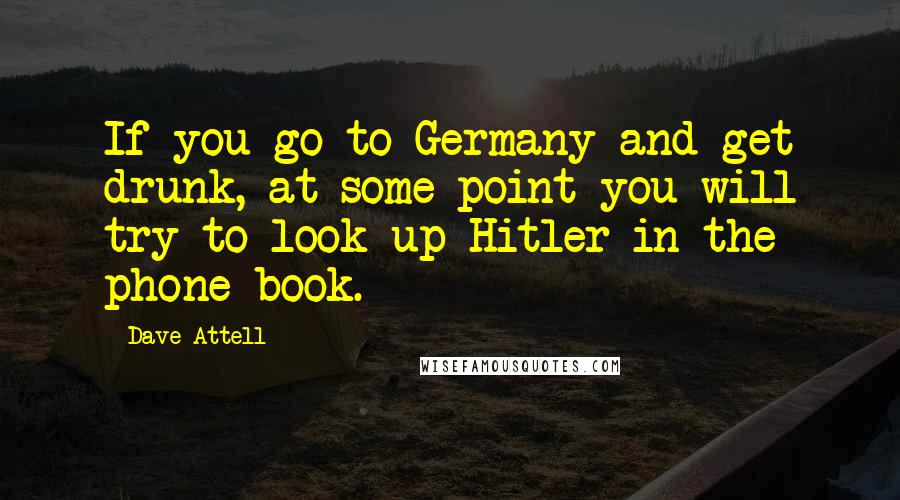 Dave Attell Quotes: If you go to Germany and get drunk, at some point you will try to look up Hitler in the phone book.