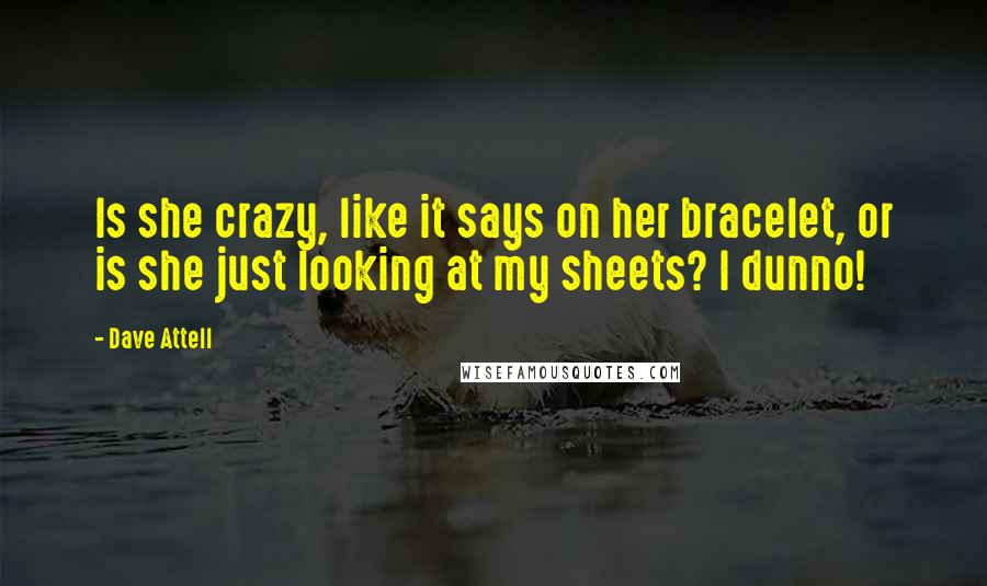 Dave Attell Quotes: Is she crazy, like it says on her bracelet, or is she just looking at my sheets? I dunno!