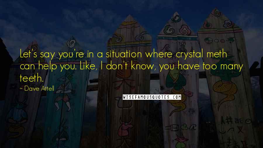 Dave Attell Quotes: Let's say you're in a situation where crystal meth can help you. Like, I don't know, you have too many teeth.