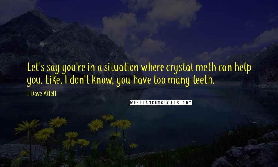 Dave Attell Quotes: Let's say you're in a situation where crystal meth can help you. Like, I don't know, you have too many teeth.